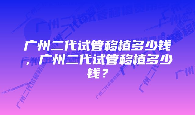 广州二代试管移植多少钱,广州二代试管移植多少钱?
