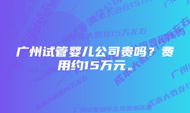 广州试管婴儿公司贵吗?费用约15万元。