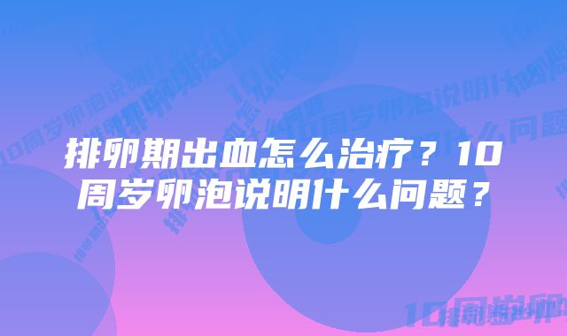 排卵期出血怎么治疗?10周岁卵泡说明什么问题?