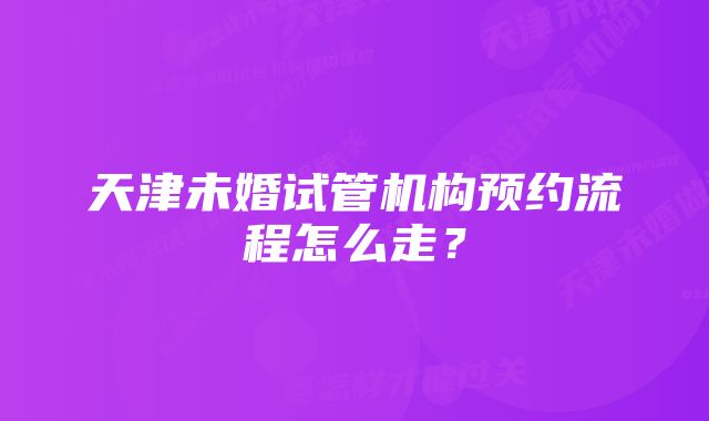 天津未婚试管机构预约流程怎么走?