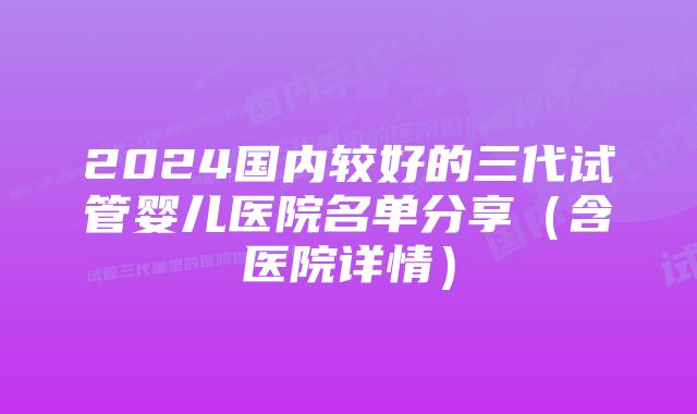 2024国内较好的三代试管婴儿医院名单分享(含医院详情)