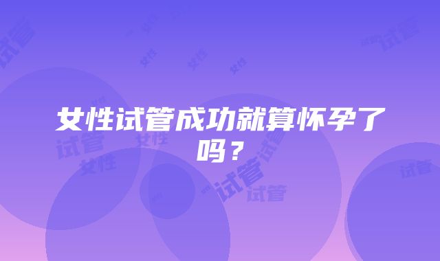 女性试管成功就算怀孕了吗?