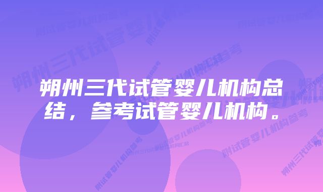 朔州三代试管婴儿机构总结,参考试管婴儿机构。