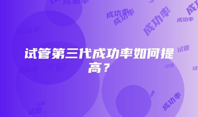 试管第三代成功率如何提高?
