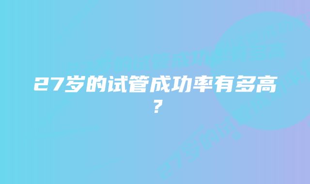 27岁的试管成功率有多高?