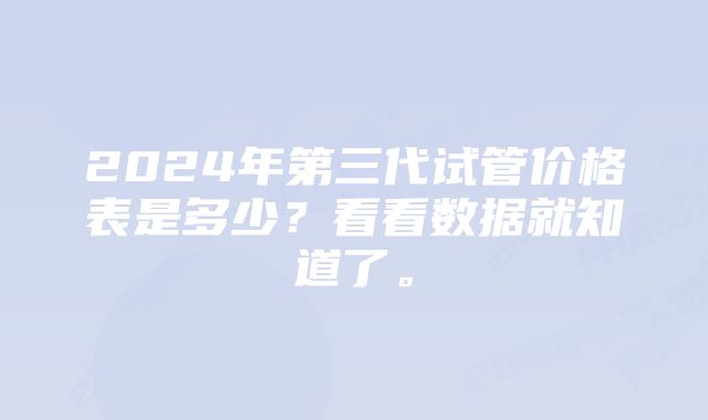 2024年第三代试管价格表是多少?看看数据就知道了。
