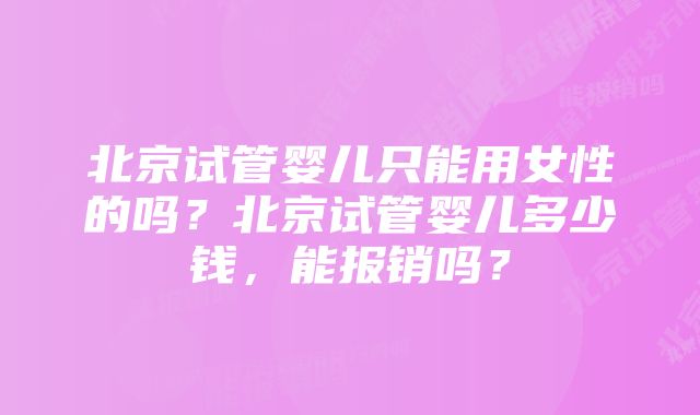 北京试管婴儿只能用女性的吗?北京试管婴儿多少钱,能报销吗?
