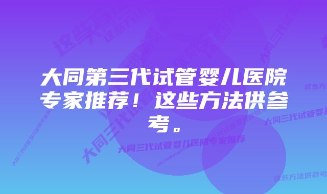 大同第三代试管婴儿医院专家推荐!这些方法供参考。