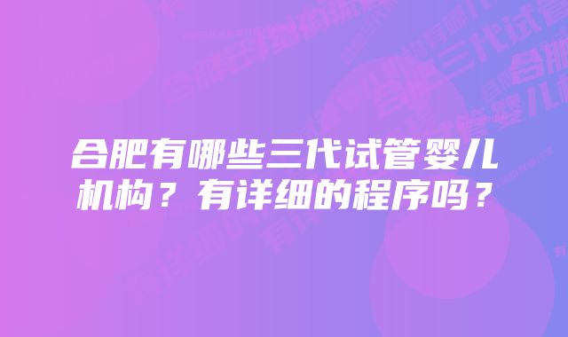 合肥有哪些三代试管婴儿机构?有详细的程序吗?