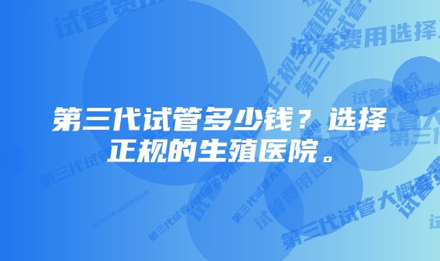 第三代试管多少钱?选择正规的生殖医院。