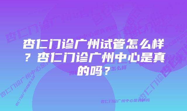 杏仁门诊广州试管怎么样?杏仁门诊广州中心是真的吗?