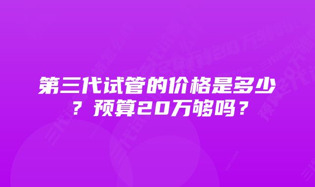 第三代试管的价格是多少?预算20万够吗?