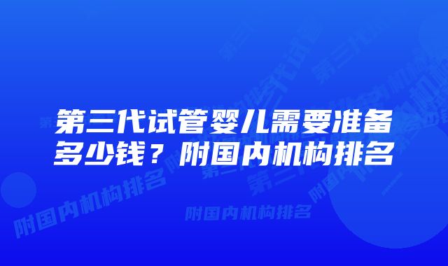 第三代试管婴儿需要准备多少钱?附国内机构排名