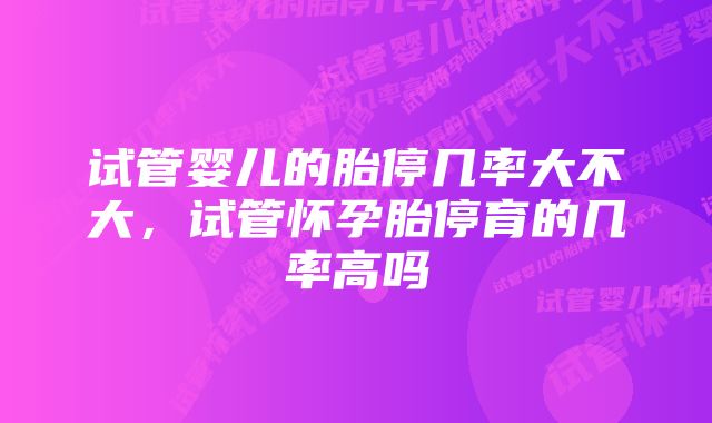试管婴儿的胎停几率大不大,试管怀孕胎停育的几率高吗