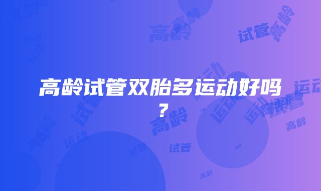 高龄试管双胎多运动好吗?