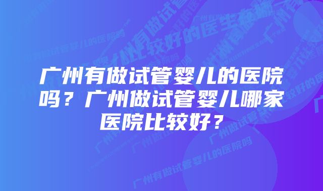 广州有做试管婴儿的医院吗?广州做试管婴儿哪家医院比较好?