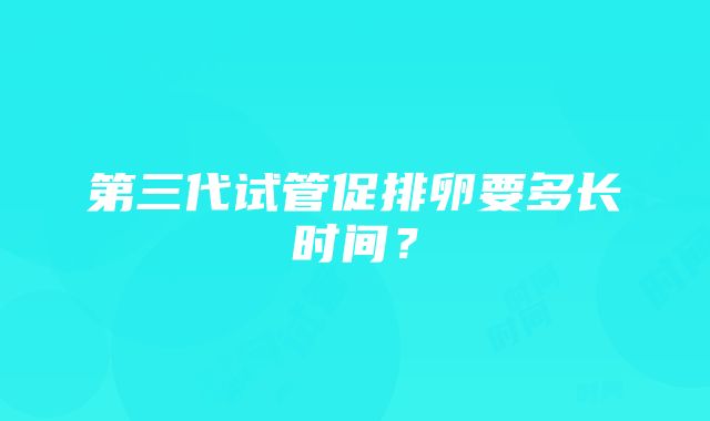 第三代试管促排卵要多长时间?
