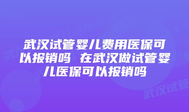 武汉试管婴儿费用医保可以报销吗 在武汉做试管婴儿医保可以报销吗