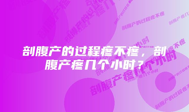 剖腹产的过程疼不疼,剖腹产疼几个小时?