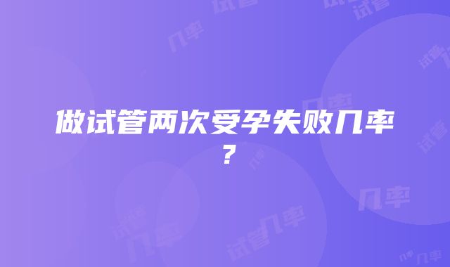 做试管两次受孕失败几率?