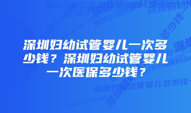 深圳妇幼试管婴儿一次多少钱?深圳妇幼试管婴儿一次医保多少钱?