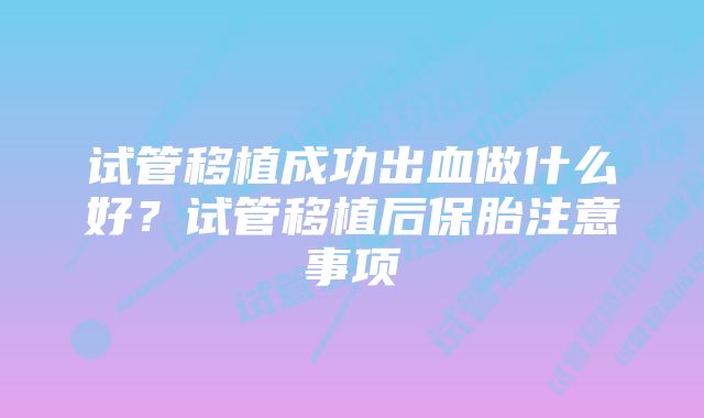 试管移植成功出血做什么好?试管移植后保胎注意事项