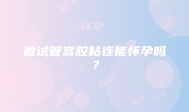 做试管宫腔粘连能怀孕吗?