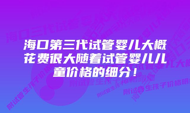 海口第三代试管婴儿大概花费很大随着试管婴儿儿童价格的细分!