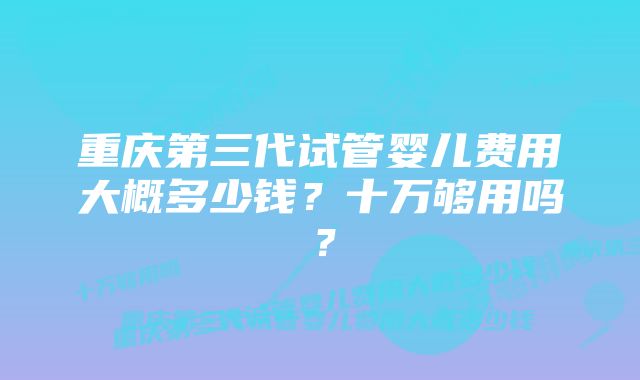 重庆第三代试管婴儿费用大概多少钱？十万够用吗？