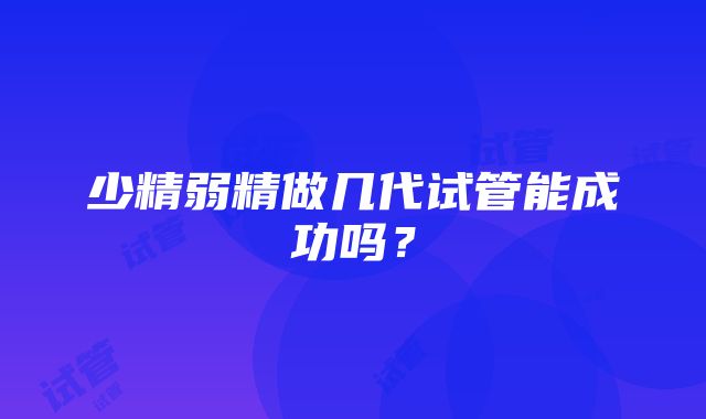 少精弱精做几代试管能成功吗?