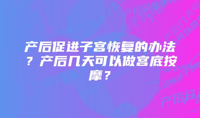 产后促进子宫恢复的办法?产后几天可以做宫底按摩?