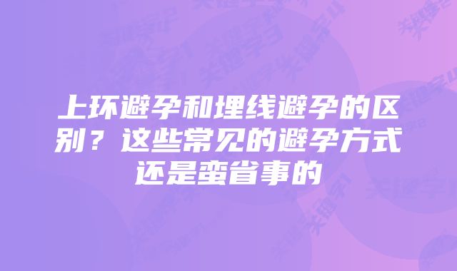 上环避孕和埋线避孕的区别？这些常见的避孕方式还是蛮省事的