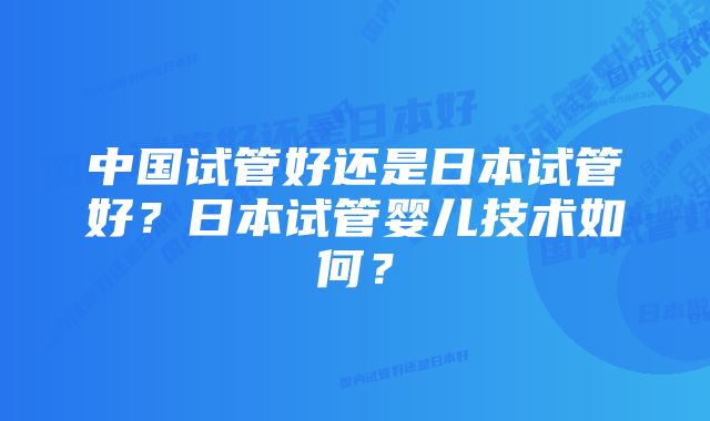 中国试管好还是日本试管好?日本试管婴儿技术如何?