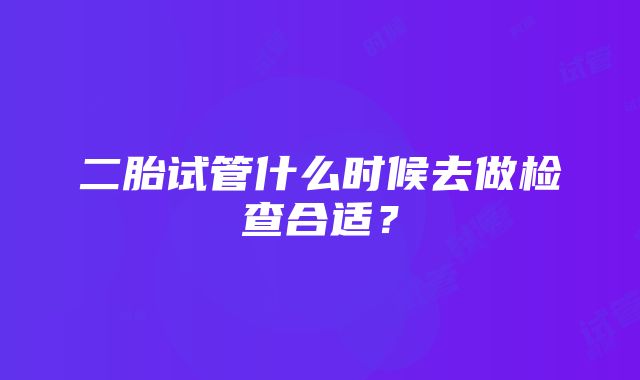 二胎试管什么时候去做检查合适?