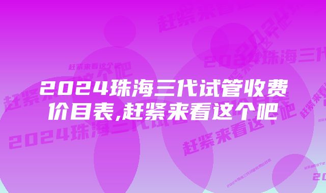 2024珠海三代试管收费价目表,赶紧来看这个吧