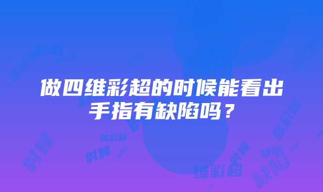 做四维彩超的时候能看出手指有缺陷吗?
