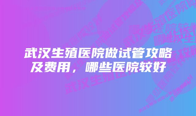 武汉生殖医院做试管攻略及费用，哪些医院较好