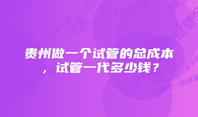 贵州做一个试管的总成本,试管一代多少钱?