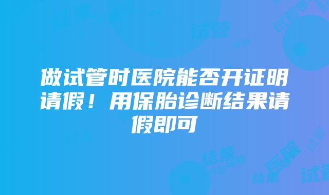 做试管时医院能否开证明请假!用保胎诊断结果请假即可