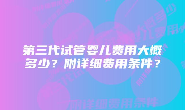 第三代试管婴儿费用大概多少?附详细费用条件?