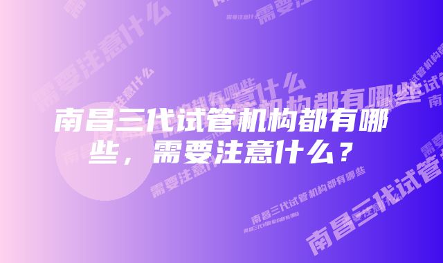 南昌三代试管机构都有哪些,需要注意什么?