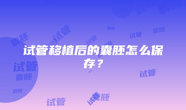试管移植后的囊胚怎么保存?