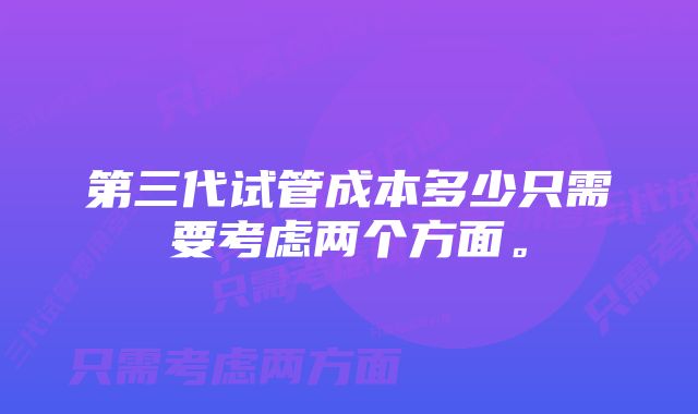 第三代试管成本多少只需要考虑两个方面。