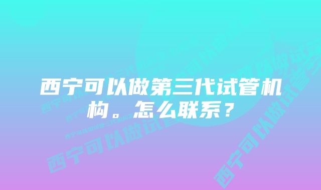 西宁可以做第三代试管机构。怎么联系?