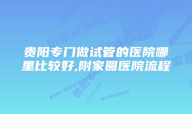 贵阳专门做试管的医院哪里比较好,附家圆医院流程