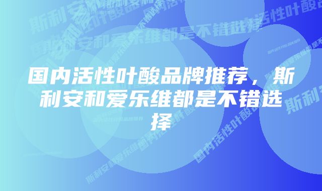 国内活性叶酸品牌推荐,斯利安和爱乐维都是不错选择