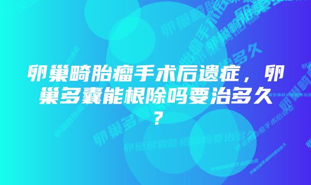 卵巢畸胎瘤手术后遗症,卵巢多囊能根除吗要治多久?