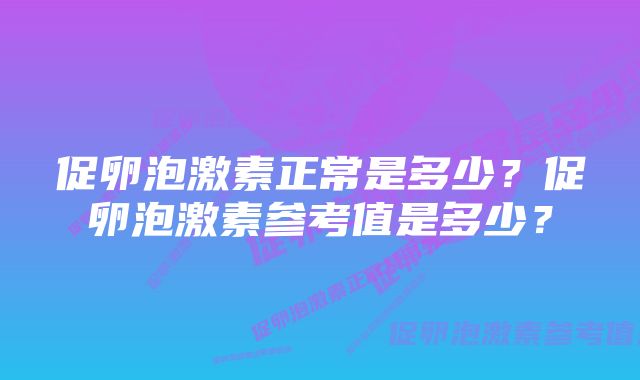 促卵泡激素正常是多少?促卵泡激素参考值是多少?