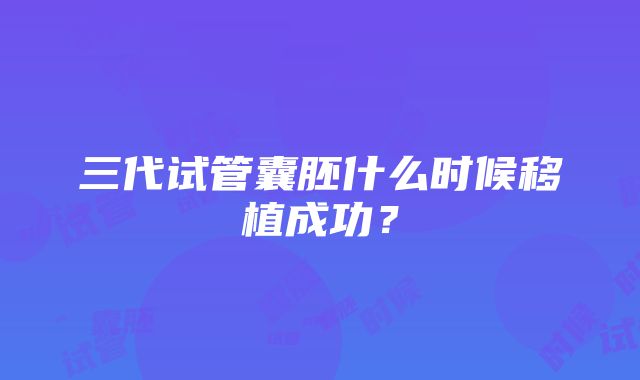 三代试管囊胚什么时候移植成功?