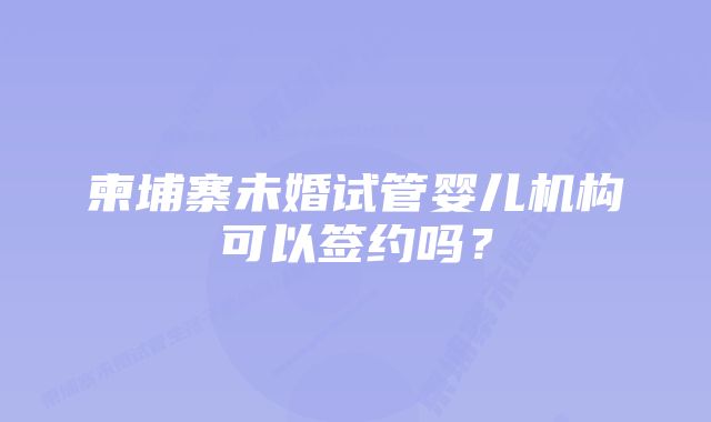柬埔寨未婚试管婴儿机构可以签约吗?